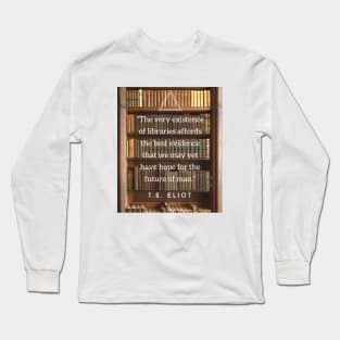 T.S. Eliot quote: The very existence of libraries affords the best evidence that we may yet have hope for the future of man. Long Sleeve T-Shirt